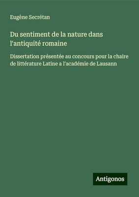 Du sentiment de la nature dans l'antiquité romaine: Dissertation présentée au concours pour la chaire de littérature Latine a l'académie de Lausann