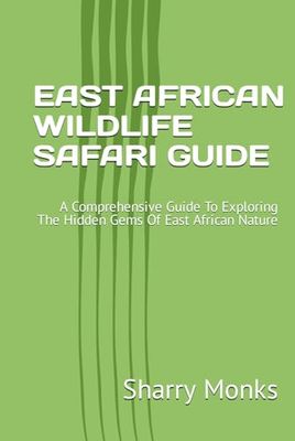 EAST AFRICAN WILDLIFE SAFARI GUIDE: A Comprehensive Guide To Exploring The Hidden Gems Of East African Nature