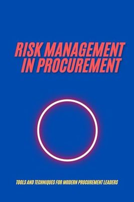 RISK MANAGEMENT IN PROCUREMENT : Tools and Techniques for Modern Procurement Leaders: A Comprehensive Guide to Building Resilient, Ethical, and Future-Ready Procurement Strategies