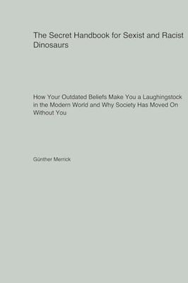 The Secret Handbook for Sexist and Racist Dinosaurs: How Your Outdated Beliefs Make You a Laughingstock in the Modern World and Why Society Has Moved On Without You