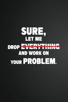 Sure, Let Me Drop Everything and Work On Your Problem.: Lined notebook,110 Pages