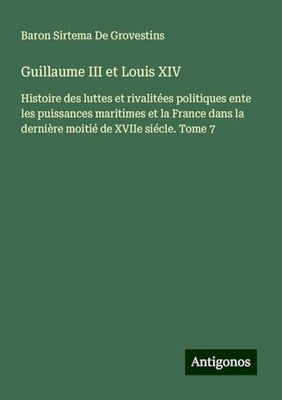 Guillaume III et Louis XIV: Histoire des luttes et rivalitées politiques ente les puissances maritimes et la France dans la dernière moitié de XVIIe siécle. Tome 7