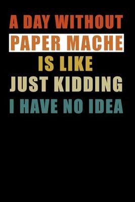 A Day Without Paper Mache is Like Just Kidding Have No Idea: Notebook for Someone Who Loves Paper Mache Notebook , Gifts Idea for Paper Mache Coach.