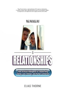 The Future of A.I. and Relationships:: How Artificial Intelligence is Transforming Dating, Love, Intimacy, and Human Connection