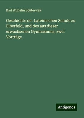 Geschichte der Lateinischen Schule zu Elberfeld, und des aus dieser erwachsenen Gymnasiums; zwei Vorträge