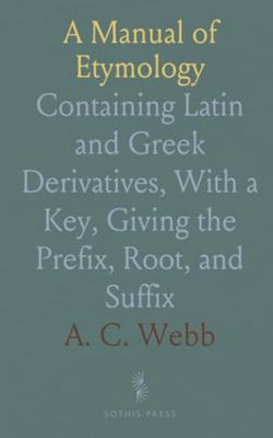 A Manual of Etymology: Containing Latin and Greek Derivatives, With a Key, Giving the Prefix, Root, and Suffix