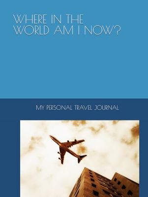 WHERE IN THE WORLD AM I NOW?: MY PERSONAL TRAVEL JOURNAL