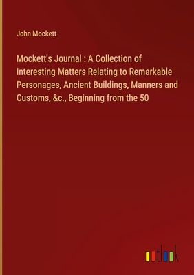 Mockett's Journal : A Collection of Interesting Matters Relating to Remarkable Personages, Ancient Buildings, Manners and Customs, &c., Beginning from the 50