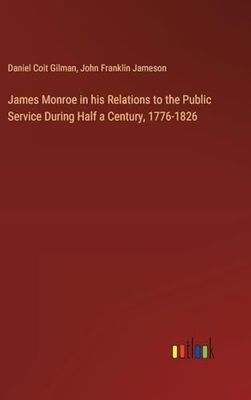 James Monroe in his Relations to the Public Service During Half a Century, 1776-1826