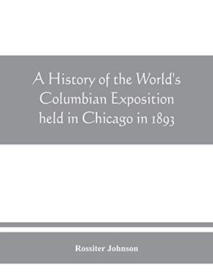 A history of the Worldâ€™s Columbian Exposition held in Chicago in 1893 by authority of the Board of Directors