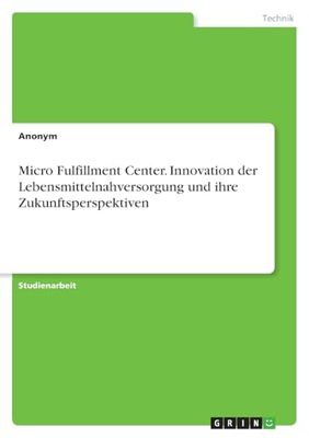 Micro Fulfillment Center. Innovation der Lebensmittelnahversorgung und ihre Zukunftsperspektiven