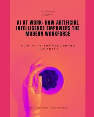 AI at Work: How Artificial Intelligence Empowers the Modern Workforce by Joydeep sarma
