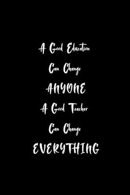 A Good Education Can Change Anyone, A Good Teacher Can Change Everything: Teacher Notebook, Planner, Perfect Gift For Teacher, Year End Gift, Retirement, Appreciation