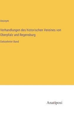 Verhandlungen des historischen Vereines von Oberpfalz und Regensburg: Siebzehnter Band