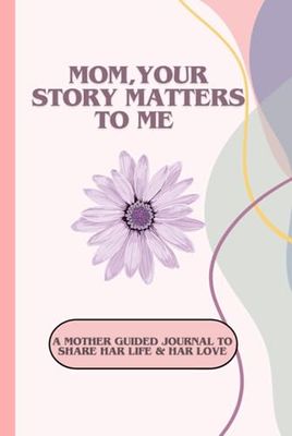 MOM,YOUR STORY MATTERS TO ME: Keepsake Journal of Your Life, Love & Wisdom