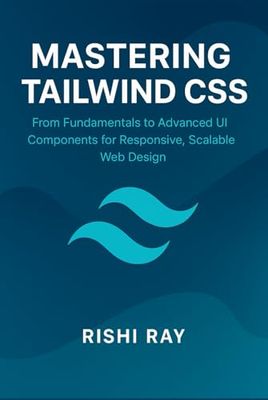 Mastering Tailwind CSS: The Complete Guide to Modern, Responsive, and Scalable Web Design: Utility-First CSS, Advanced UI Components, and Real-World Projects for Professional Front-End Development