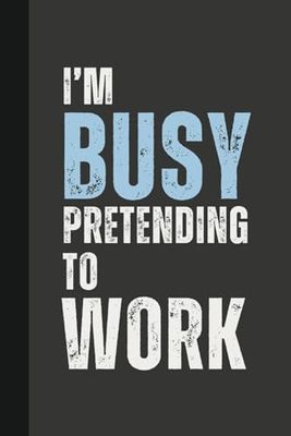 I’m Busy Pretending to Work: 6 x 9 Blank Lined Notebook Journal - Funny, Sarcastic Saying Work Gag Gift for Office Coworkers, Employees, Adults, Friends, Boss