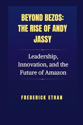 Beyond Bezos: The Rise of Andy Jassy: Leadership, Innovation, and the Future of Amazon