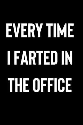 Every time I farted in the office: Funny stocking stuffers for men and women | Blank lined gag joke notebook for office coworkers, and friends