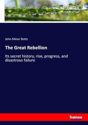 The Great Rebellion: Its secret history, rise, progress, and disastrous failure
