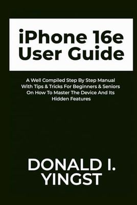 iPhone 16e User Guide: A Well Compiled Step By Step Manual With Tips & Tricks For Beginners & Seniors On How To Master The Device And Its Hidden Features