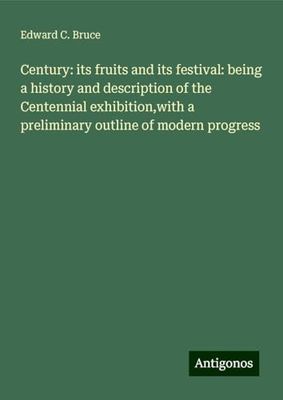 Century: its fruits and its festival: being a history and description of the Centennial exhibition,with a preliminary outline of modern progress