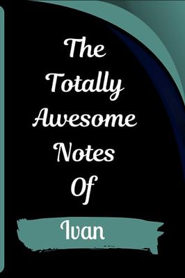 The Totally Awesome Notes Of Ivan: Personalized Notebook With Name For Ivan