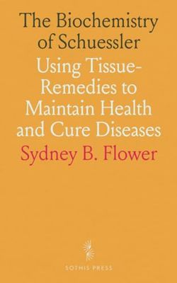 The Biochemistry of Schuessler: Using Tissue-Remedies to Maintain Health and Cure Diseases
