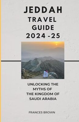 Jeddah Travel Guide 2024-25: Unlocking The Myths Of The Kingdom Of Saudi Arabia