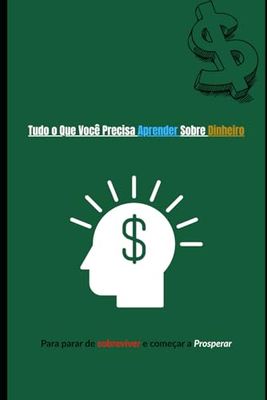 Tudo o Que Você Precisa Aprender Sobre Dinheiro: Para parar de sobreviver e começar a Prosperar