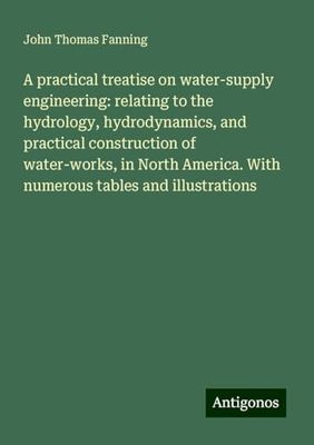 A practical treatise on water-supply engineering: relating to the hydrology, hydrodynamics, and practical construction of water-works, in North America. With numerous tables and illustrations