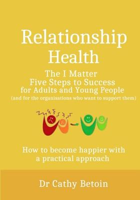 Relationship Health: The I Matter Five Steps to Success for Young People and Adults: How to Become Happier With a Practical Approach.