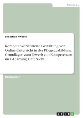 Kompetenzorientierte Gestaltung von Online-Unterricht in der Pflegeausbildung. Grundlagen zum Erwerb von Kompetenzen im E-Learning Unterricht