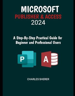 MICROSOFT PUBLISHER & ACCESS 2024: A Step-by-Step Practical Guide for Beginner and Professional Users