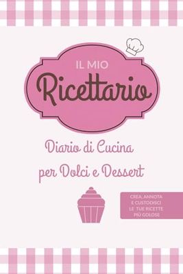 Il Mio Ricettario: Diario di Cucina per Dolci e Dessert