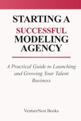 Starting a Successful Modeling Agency: A Practical Guide to Launching and Growing Your Talent Business
