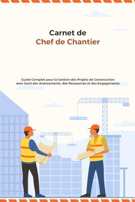 Carnet de Chef de Chantier: Guide Complet pour la Gestion des Projet de Construction | Planification des Travaux, Suivi des Travaux et Effectif, ... Engagements | 120 Pages de 15,24 x 22,86 cm
