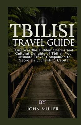 TBILISI TRAVEL GUIDE: Discover the Hidden Charms and Cultural Delights of Tbilisi: Your Ultimate Travel Companion to Georgia's Enchanting Capital