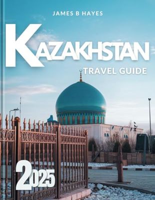 Kazakhstan Travel Guide 2025: Explore Hidden Silk Road Cities, Epic Landscapes, and Adventure Hotspots with Local Tips, Cultural Insights, and Essential Travel Hacks