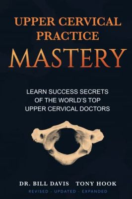 Upper Cervical Practice Mastery: Learn Success Secrets of the World’s Top Upper Cervical Doctors