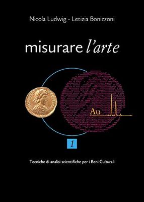 Misurare l'arte. Tecniche analitiche non distruttive per lo studio dei Beni Culturali (Vol. 1)
