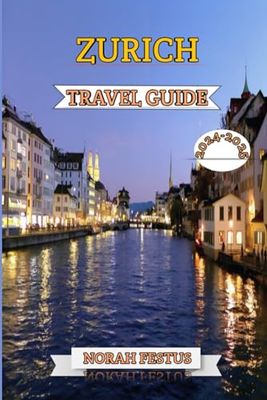 Zurich Travel Guide 2024 - 2025: An Essential Handbook to Discovering Switzerland's Cultural Heartbeat, Its Vibrant Festivals, Historic Landmarks, Upscale Shopping, and Hidden Treasures