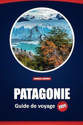 Patagonie Guide De Voyage 2025: Découvrez les paysages époustouflants, les parcs nationaux, la faune et les aventures en plein air de l'Argentine et du Chili avec des conseils pratiques