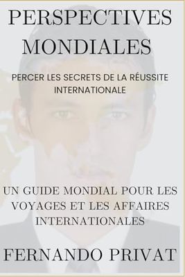 PERSPECTIVES MONDIALES : PERCER LES SECRETS DE LA RÉUSSITE INTERNATIONALE.: Un guide mondial pour les voyages et les affaires internationales.: PERCER ... les voyages et les affaires internationales.