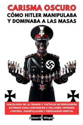 Carisma Oscuro: Cómo Hitler Manipulaba y Dominaba a Las Masas. Psicología De La Tiranía y Tácticas De Persuasión Extrema Para Convencer A Millones. Hipnosis, Control, Manipulación y Persuasión Mental