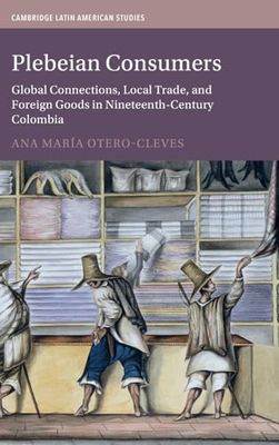 Plebeian Consumers: Global Connections, Local Trade, and Foreign Goods in Nineteenth-Century Colombia: 133