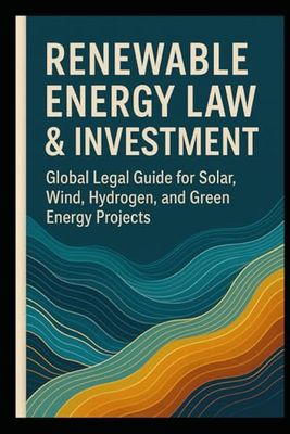Renewable Energy Law & Investment: A Global Legal Guide for Solar, Wind, Hydrogen, and Green Power Projects: Legal, Permits, PPAs, ESG Compliance, Green Hydrogen, and Project Finance Strate