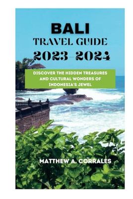 BALI TRAVEL GUIDE 2023-2024: Discover the Hidden Treasures and Cultural Wonders of Indonesia's Jewel