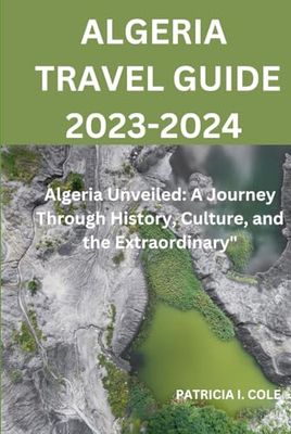 ALGERIA TRAVEL GUIDE 2023-2024: Algeria Unveiled: A Journey Through History, Culture, and the Extraordinary