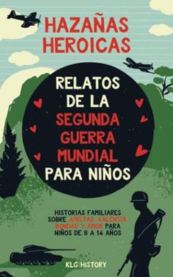 Hazañas Heroicas - Relatos de la Segunda Guerra Mundial para Niños: Historias familiares sobre amistad, valentía, bondad y amor para niños de 8 a 14 años